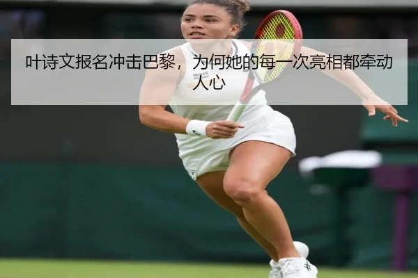 叶诗文报名冲击巴黎，为何她的每一次亮相都牵动人心